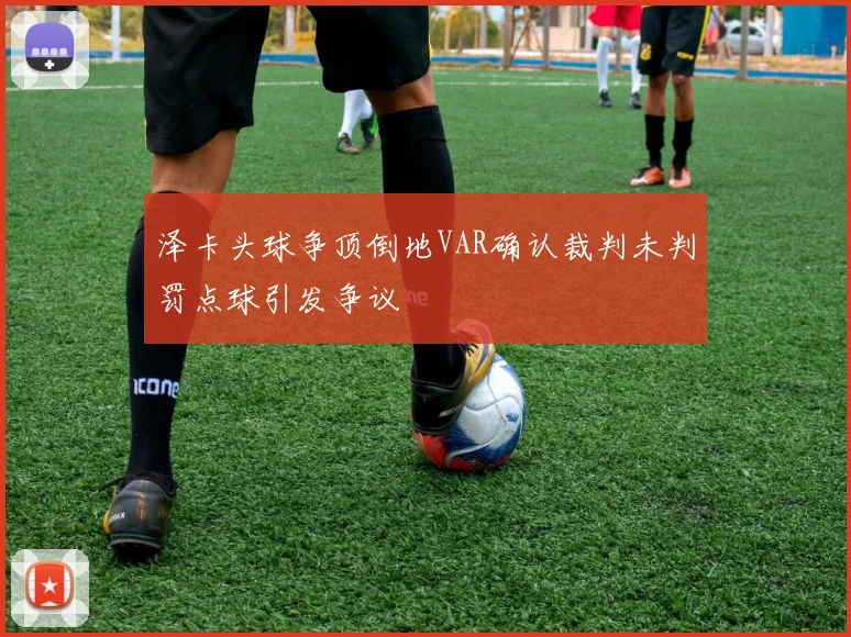 泽卡头球争顶倒地VAR确认裁判未判罚点球引发争议
