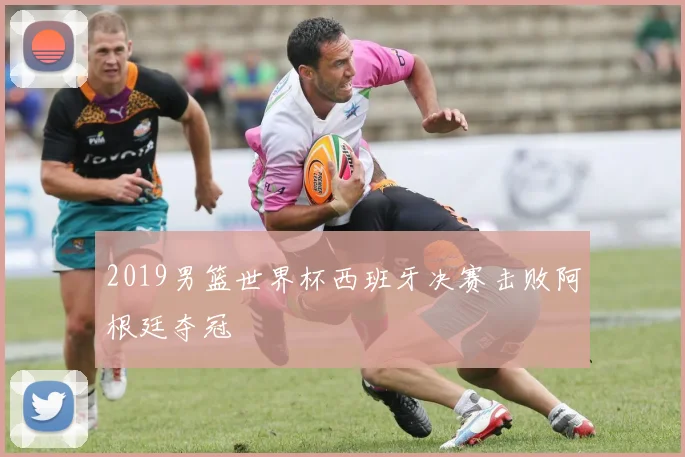 2019男篮世界杯西班牙决赛击败阿根廷夺冠