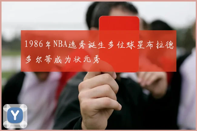 1986年NBA选秀诞生多位球星布拉德多尔蒂成为状元秀