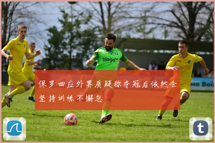 保罗回应外界质疑称夺冠后依然会坚持训练不懈怠