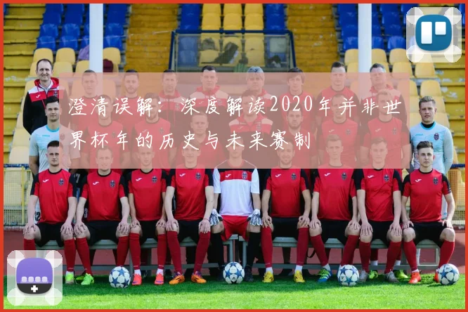 澄清误解：深度解读2020年并非世界杯年的历史与未来赛制