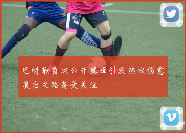 巴特勒首次公开露面引发热议伤愈复出之路备受关注