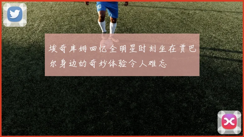 埃奇库姆回忆全明星时刻坐在贾巴尔身边的奇妙体验令人难忘