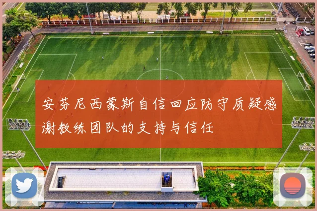 安芬尼西蒙斯自信回应防守质疑感谢教练团队的支持与信任